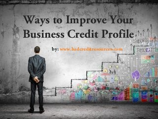 Ways to Improve Your 
Business Credit Profile 
by: www.badcreditresources.com 
 