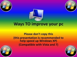 Ways TO improve your pc  Please don’t copy this (this presentation is recommended to help speed up Windows XP) (Compatible with Vista and 7) 