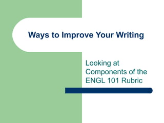 Ways to Improve Your Writing Looking at Components of the ENGL 101 Rubric 