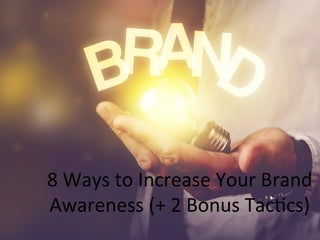 8	
  Ways	
  to	
  Increase	
  Your	
  Brand	
  
Awareness	
  (+	
  2	
  Bonus	
  Tac8cs)	
  
 