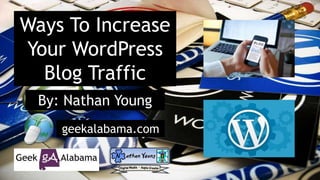 Ways To Increase
Your WordPress
Blog Traffic
By: Nathan Young
geekalabama.com
 