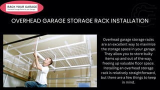 OVERHEAD GARAGE STORAGE RACK INSTALLATION
Overhead garage storage racks
are an excellent way to maximize
the storage space in your garage.
They allow you to store bulky
items up and out of the way,
freeing up valuable floor space.
Installing an overhead storage
rack is relatively straightforward,
but there are a few things to keep
in mind.
 