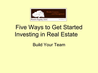Five Ways to Get Started Investing in Real Estate Build Your Team 
