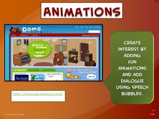 http://domo.goanimate.com/
Create
interest by
adding
fun
animations
and add
dialogue
using speech
bubbles.
 