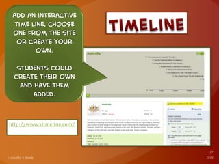 http://www.xtimeline.com/
Add an interactive
time line, choose
one from the site
or create your
own.
Students could
create their own
and have them
added.
 