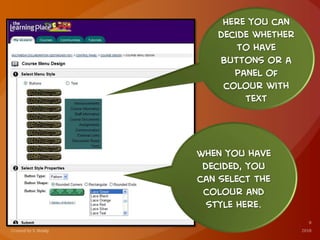 Here you can
decide whether
to have
buttons or a
panel of
colour with
text
When you have
decided, you
can select the
colour and
style here.
 