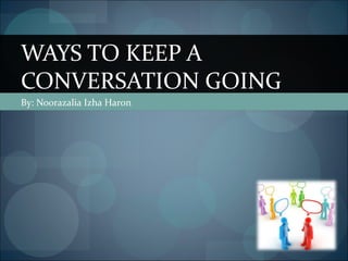 WAYS TO KEEP A
CONVERSATION GOING
By: Noorazalia Izha Haron

 