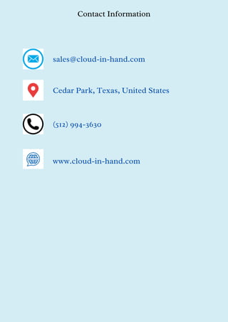 Contact Information
sales@cloud-in-hand.com
Cedar Park, Texas, United States
(512) 994-3630
www.cloud-in-hand.com
 