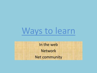 Ways to learn
     In the web
      Network
   Net community
 