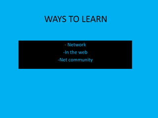 WAYS TO LEARN

     - Network
    -In the web
  -Net community
 