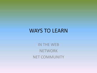 WAYS TO LEARN

   IN THE WEB
    NETWORK
 NET COMMUNITY
 