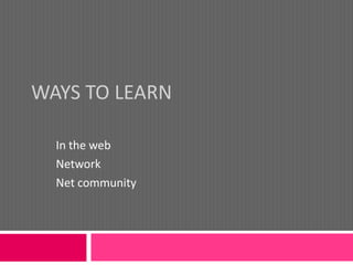 WAYS TO LEARN

  In the web
  Network
  Net community
 