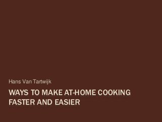 WAYS TO MAKE AT-HOME COOKING
FASTER AND EASIER
Hans Van Tartwijk
 