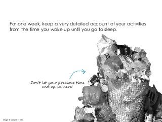 Don’t let your precious time
end up in here!
Image © oatsy40 | flickr
For one week, keep a very detailed account of your activities
from the time you wake up until you go to sleep.
 