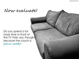 Now evaluate!
Do you spend a lot
more time in front of
the TV than you thought
because the couch is
just so comfy?
Image © kurafire | flickr
 