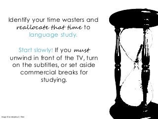 Identify your time wasters and
reallocate that time to
language study.
Start slowly! If you must
unwind in front of the TV, turn
on the subtitles, or set aside
commercial breaks for
studying.
Image © conskeptical | flickr
 