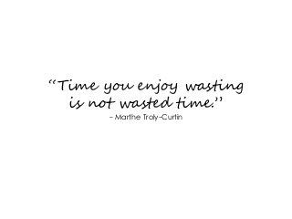“Time you enjoy wasting
is not wasted time.”
- Marthe Troly-Curtin
 