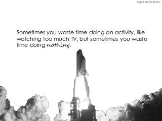 Sometimes you waste time doing an activity, like
watching too much TV, but sometimes you waste
time doing nothing.
Image © Matthew Simantov
 