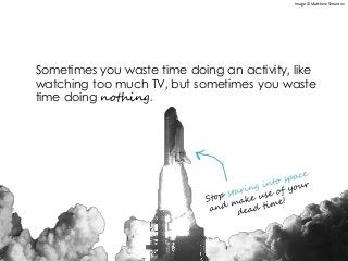 Sometimes you waste time doing an activity, like
watching too much TV, but sometimes you waste
time doing nothing.
Image © Matthew Simantov
 