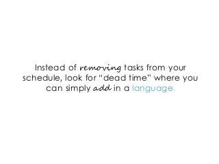 Instead of removing tasks from your
schedule, look for “dead time” where you
can simply add in a language.
 