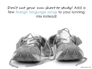Don’t cut your run short to study! Add a
few foreign language songs to your running
mix instead!
Image © timtak | flickr
 