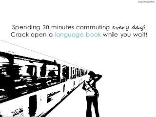 Spending 30 minutes commuting every day?
Crack open a language book while you wait!
Image © Serge Melki
 