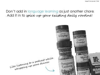 Image © stu-spivack | flickr
Don’t add in language learning as just another chore.
Add it in to spice up your existing daily routine!
 