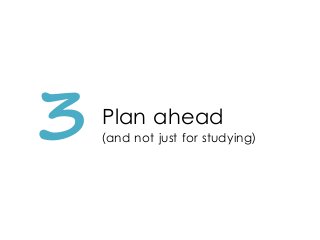 3 Plan ahead
(and not just for studying)
 