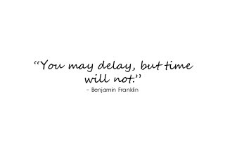 “You may delay, but time
will not.”
- Benjamin Franklin
 