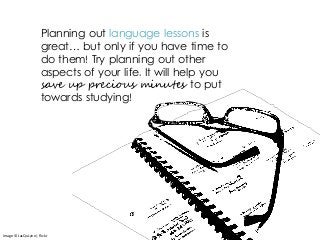Planning out language lessons is
great… but only if you have time to
do them! Try planning out other
aspects of your life. It will help you
save up precious minutes to put
towards studying!
Image © JacQuLyne | flickr
 