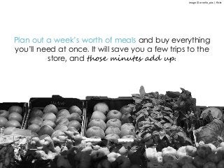 Image © ornello_pics | flickr
Plan out a week’s worth of meals and buy everything
you’ll need at once. It will save you a few trips to the
store, and those minutes add up.
 