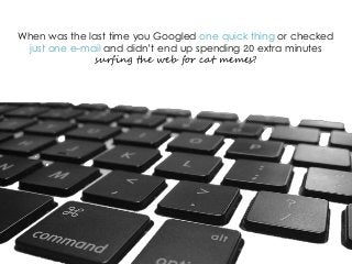 When was the last time you Googled one quick thing or checked
just one e-mail and didn’t end up spending 20 extra minutes
surfing the web for cat memes?
 