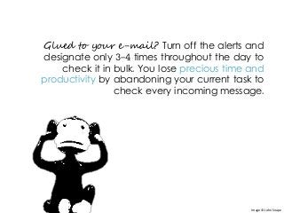 Glued to your e-mail? Turn off the alerts and
designate only 3-4 times throughout the day to
check it in bulk. You lose precious time and
productivity by abandoning your current task to
check every incoming message.
Image © John Snape
 