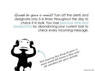 Glued to your e-mail? Turn off the alerts and
designate only 3-4 times throughout the day to
check it in bulk. You lose precious time and
productivity by abandoning your current task to
check every incoming message.
Image © John Snape
 