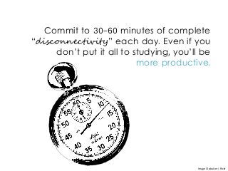 Commit to 30-60 minutes of complete
“disconnectivity” each day. Even if you
don’t put it all to studying, you’ll be
more productive.
Image © pbalcer | flickr
 