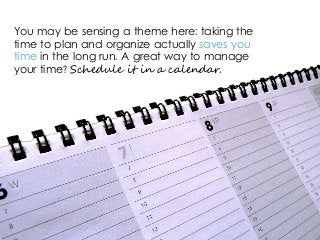 You may be sensing a theme here: taking the
time to plan and organize actually saves you
time in the long run. A great way to manage
your time? Schedule it in a calendar.
 
