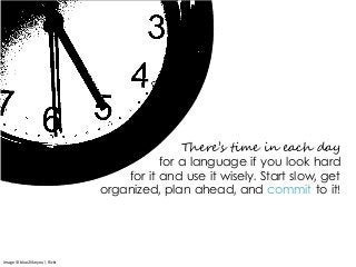 There’s time in each day
for a language if you look hard
for it and use it wisely. Start slow, get
organized, plan ahead, and commit to it!
Image © blue2likeyou | flickr
 