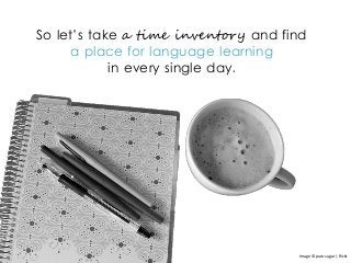 So let’s take a time inventory and find
a place for language learning
in every single day.
Image © pure.sugar | flickr
 