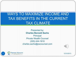 WAYS TO MAXIMIZE INCOME AND
TAX BENEFITS IN THE CURRENT
TAX CLIMATE
Presented by:
Charles Bennett Sachs
Principal
Private Wealth Counsel
(305) 444-1610
charles.sachs@pwcounsel.com

1

12/10/2013

 