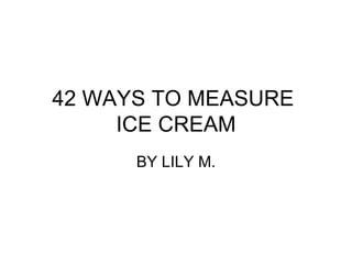 42 WAYS TO MEASURE  ICE CREAM BY LILY M. 