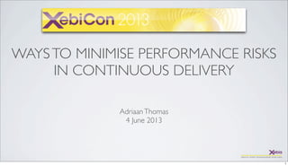 WAYSTO MINIMISE PERFORMANCE RISKS
IN CONTINUOUS DELIVERY
AdriaanThomas
4 June 2013
 