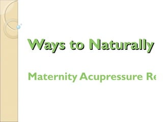 Ways to Naturally In
                  I

Maternity Acupressure Rev
 