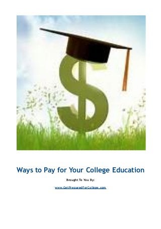 Ways to Pay for Your College Education 
Brought To You By: 
www.GetPreparedForCollege.com 
 