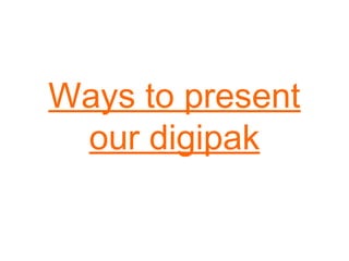 Ways to present
our digipak

 