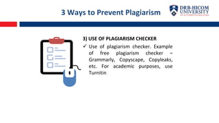 3 Ways to Prevent Plagiarism
3) USE OF PLAGIARISM CHECKER
 Use of plagiarism checker. Example
of free plagiarism checker –
Grammarly, Copyscape, Copyleaks,
etc. For academic purposes, use
Turnitin
 