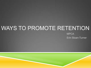 WAYS TO PROMOTE RETENTION
                  MPCA
                  Erin Sloan-Turner
 