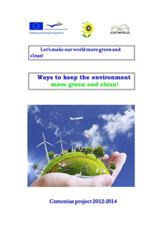 Let’s make our world more green and 
clean! 
Ways to keep the environment 
more green and clean! 
Comenius project 2012-2014 
 