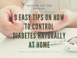 Ayurveda Life Tips
Presents
9 EASY TIPS ON HOW
TO CONTROL
DIABETES NATURALLY
AT HOME
W W W . A Y U R V E D L I F E T I P S . C O M
 