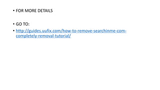• FOR MORE DETAILS
• GO TO:
• http://guides.uufix.com/how-to-remove-searchinme-com-
completely-removal-tutorial/
 