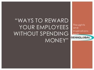 Thoughts
and
inspirations
from
“WAYS TO REWARD
YOUR EMPLOYEES
WITHOUT SPENDING
MONEY”
 